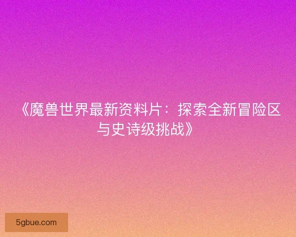 《魔兽世界最新资料片：探索全新冒险区与史诗级挑战》