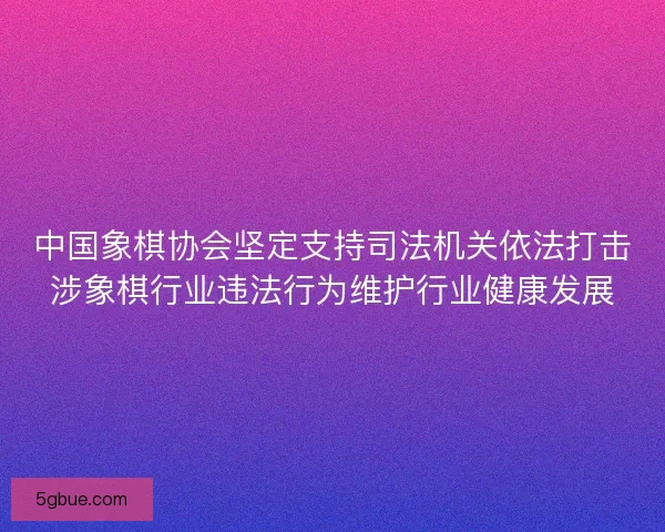 中国象棋协会坚定支持司法机关依法打击涉象棋行业违法行为维护行业健康发展