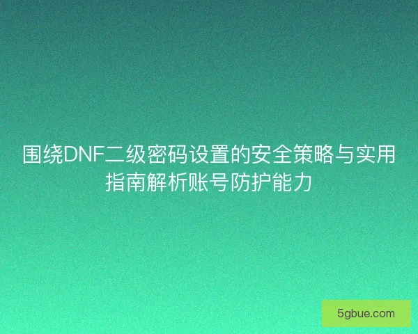 围绕DNF二级密码设置的安全策略与实用指南解析账号防护能力