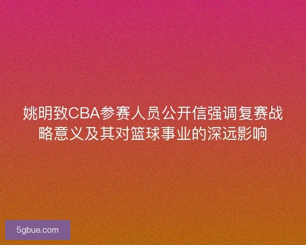 姚明致CBA参赛人员公开信强调复赛战略意义及其对篮球事业的深远影响
