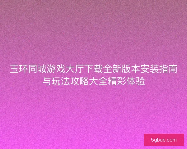 玉环同城游戏大厅下载全新版本安装指南与玩法攻略大全精彩体验