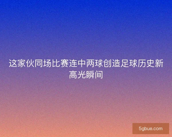 这家伙同场比赛连中两球创造足球历史新高光瞬间