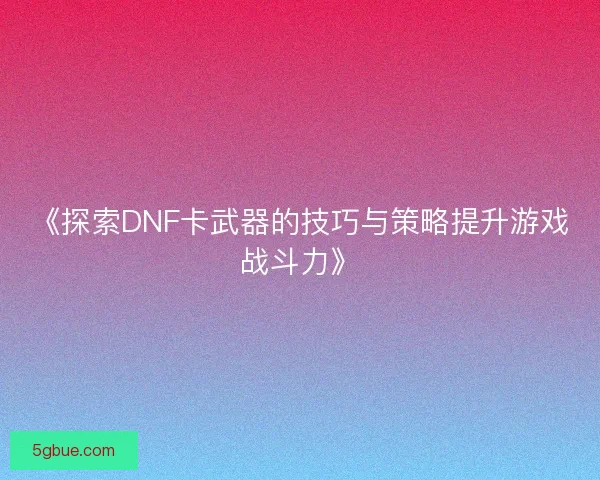 《探索DNF卡武器的技巧与策略提升游戏战斗力》