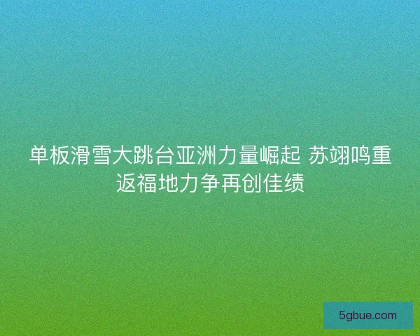 单板滑雪大跳台亚洲力量崛起 苏翊鸣重返福地力争再创佳绩