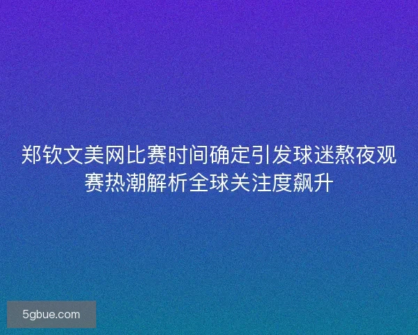 郑钦文美网比赛时间确定引发球迷熬夜观赛热潮解析全球关注度飙升
