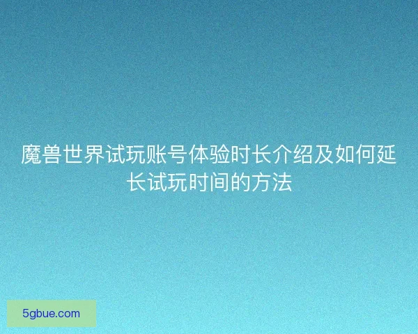 魔兽世界试玩账号体验时长介绍及如何延长试玩时间的方法