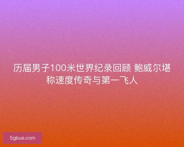 历届男子100米世界纪录回顾 鲍威尔堪称速度传奇与第一飞人