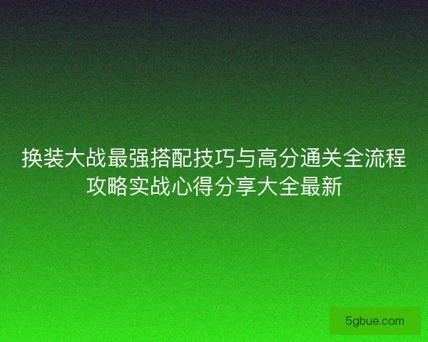 换装大战最强搭配技巧与高分通关全流程攻略实战心得分享大全最新
