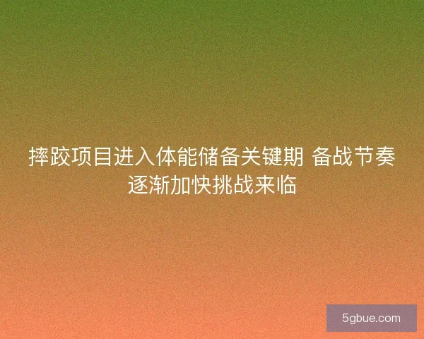 摔跤项目进入体能储备关键期 备战节奏逐渐加快挑战来临