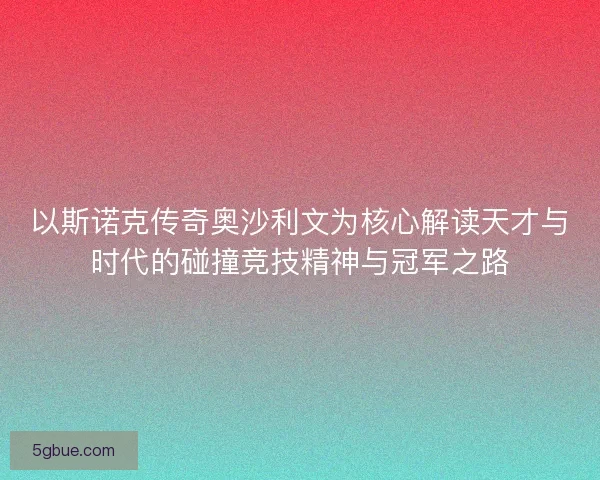 以斯诺克传奇奥沙利文为核心解读天才与时代的碰撞竞技精神与冠军之路