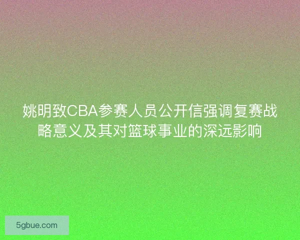姚明致CBA参赛人员公开信强调复赛战略意义及其对篮球事业的深远影响