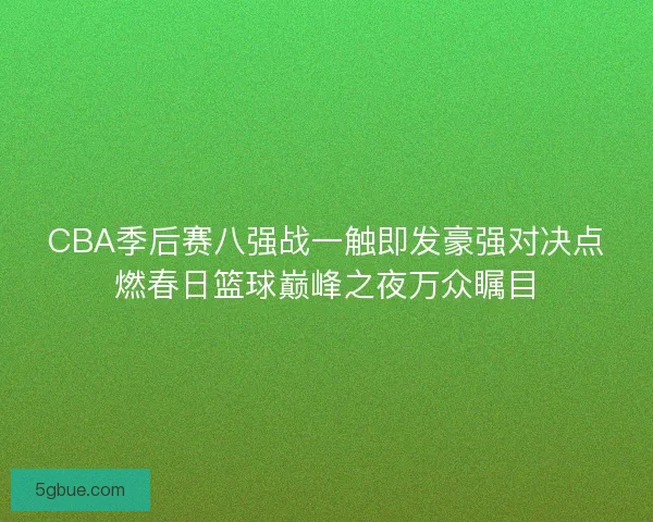 CBA季后赛八强战一触即发豪强对决点燃春日篮球巅峰之夜万众瞩目 CBA季后赛八强战一触即发豪强对决点燃春日篮球巅峰之夜万众瞩目