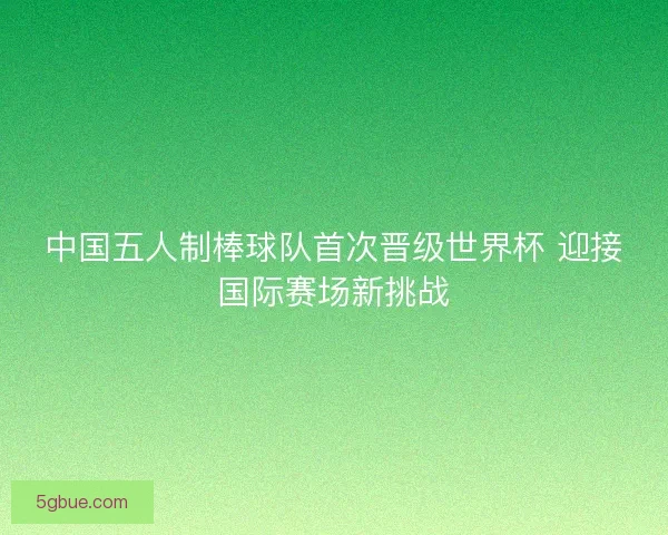 中国五人制棒球队首次晋级世界杯 迎接国际赛场新挑战
