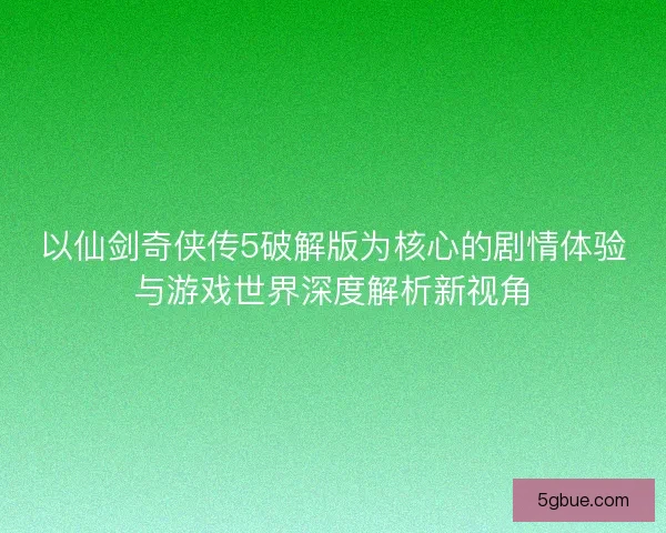 以仙剑奇侠传5破解版为核心的剧情体验与游戏世界深度解析新视角 以仙剑奇侠传5破解版为核心的剧情体验与游戏世界深度解析新视角