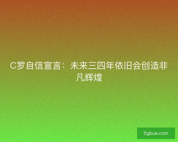 C罗自信宣言：未来三四年依旧会创造非凡辉煌