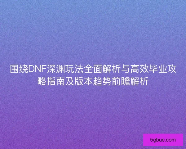 围绕DNF深渊玩法全面解析与高效毕业攻略指南及版本趋势前瞻解析 围绕DNF深渊玩法全面解析与高效毕业攻略指南及版本趋势前瞻解析