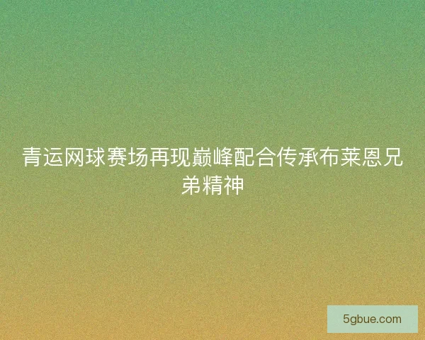 青运网球赛场再现巅峰配合传承布莱恩兄弟精神