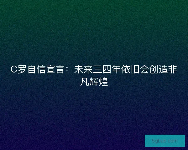 C罗自信宣言：未来三四年依旧会创造非凡辉煌