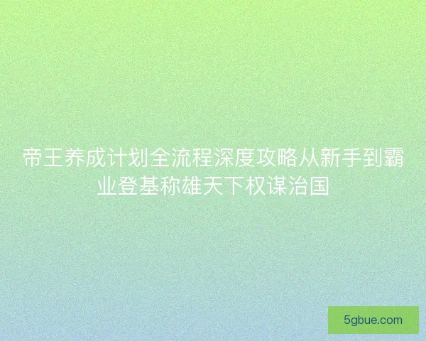 帝王养成计划全流程深度攻略从新手到霸业登基称雄天下权谋治国