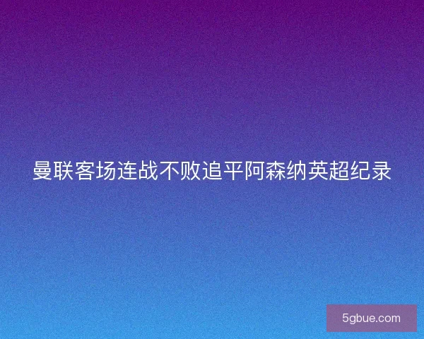曼联客场连战不败追平阿森纳英超纪录