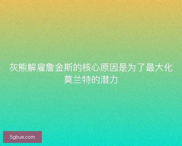 灰熊解雇詹金斯的核心原因是为了最大化莫兰特的潜力